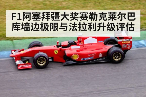 F1阿塞拜疆大奖赛勒克莱尔巴库墙边极限与法拉利升级评估