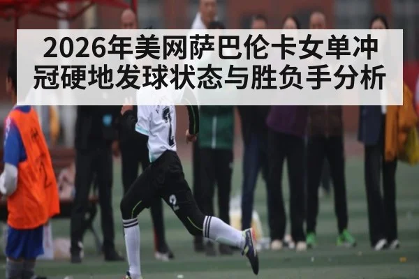 2026年美网萨巴伦卡女单冲冠硬地发球状态与胜负手分析