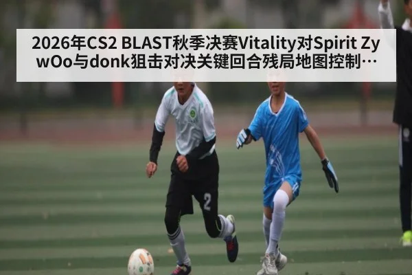 2026年CS2 BLAST秋季决赛Vitality对Spirit ZywOo与donk狙击对决关键回合残局地图控制与心理博弈分析