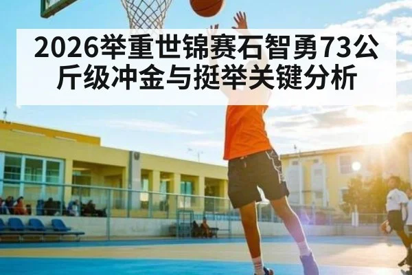 2026举重世锦赛石智勇73公斤级冲金与挺举关键分析