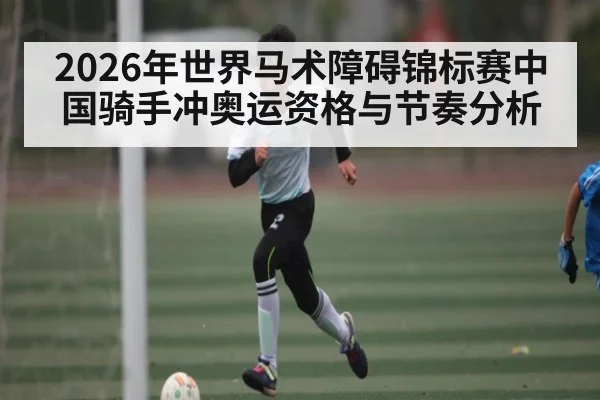 2026年世界马术障碍锦标赛中国骑手冲奥运资格与节奏分析