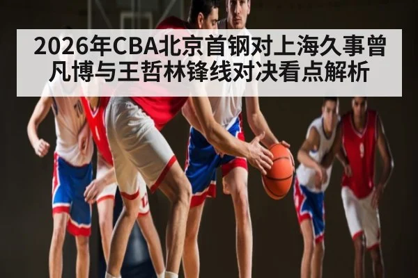 2026年CBA北京首钢对上海久事曾凡博与王哲林锋线对决看点解析